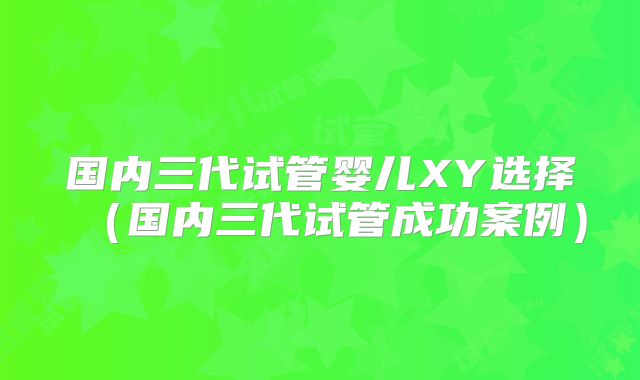 国内三代试管婴儿XY选择(国内三代试管成功案例)
