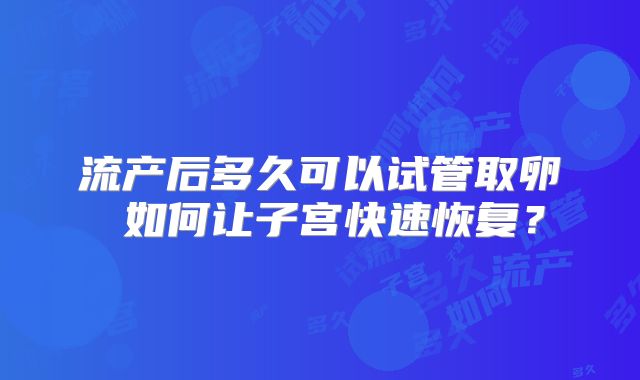 流产后多久可以试管取卵 如何让子宫快速恢复?