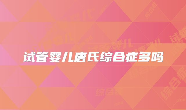 试管婴儿唐氏综合症多吗