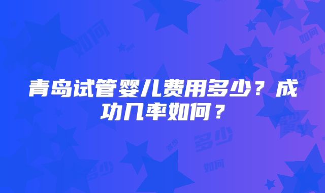 青岛试管婴儿费用多少？成功几率如何？
