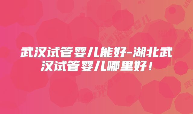 武汉试管婴儿能好-湖北武汉试管婴儿哪里好！