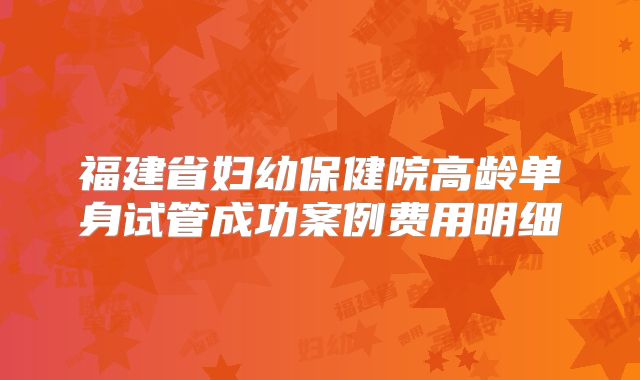 福建省妇幼保健院高龄单身试管成功案例费用明细