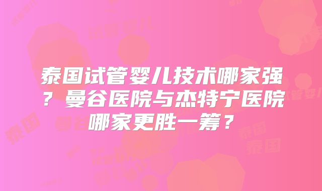 泰国试管婴儿技术哪家强？曼谷医院与杰特宁医院哪家更胜一筹？