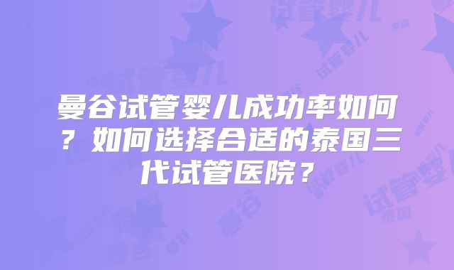 曼谷试管婴儿成功率如何?如何选择合适的泰国三代试管医院?
