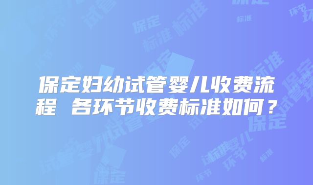保定妇幼试管婴儿收费流程 各环节收费标准如何？