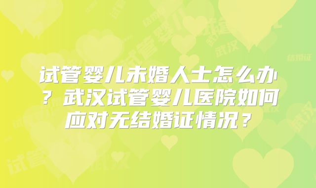 试管婴儿未婚人士怎么办?武汉试管婴儿医院如何应对无结婚证情况?