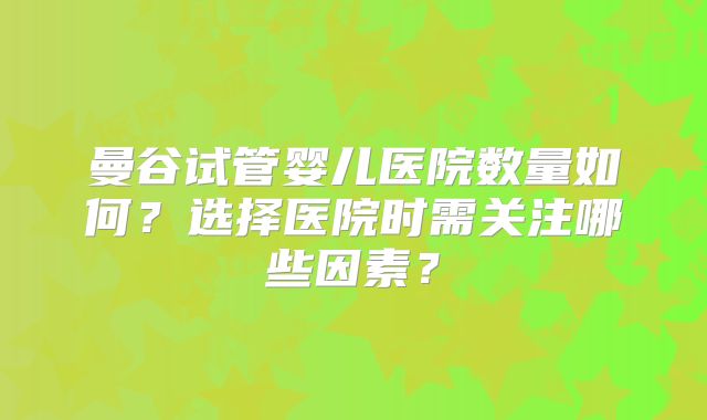 曼谷试管婴儿医院数量如何？选择医院时需关注哪些因素？
