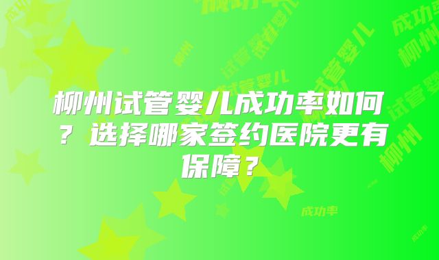 柳州试管婴儿成功率如何?选择哪家签约医院更有保障?