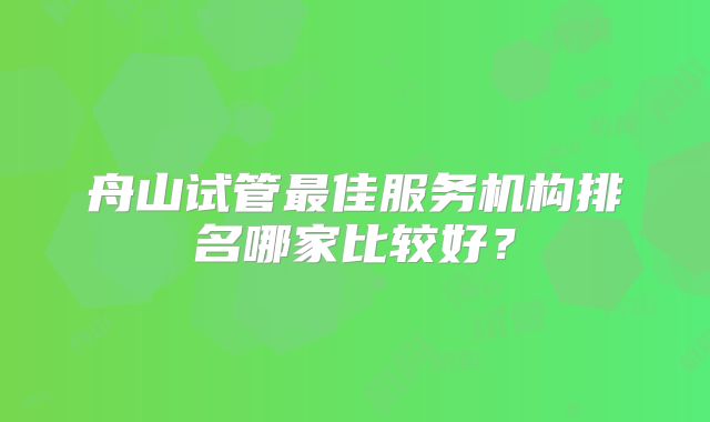 舟山试管最佳服务机构排名哪家比较好?