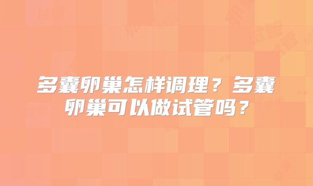 多囊卵巢怎样调理?多囊卵巢可以做试管吗?