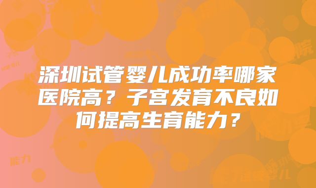 深圳试管婴儿成功率哪家医院高？子宫发育不良如何提高生育能力？