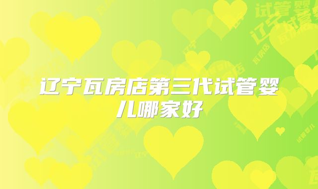 辽宁瓦房店第三代试管婴儿哪家好