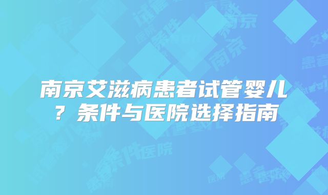 南京艾滋病患者试管婴儿？条件与医院选择指南