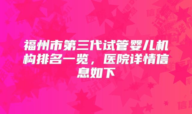 福州市第三代试管婴儿机构排名一览,医院详情信息如下