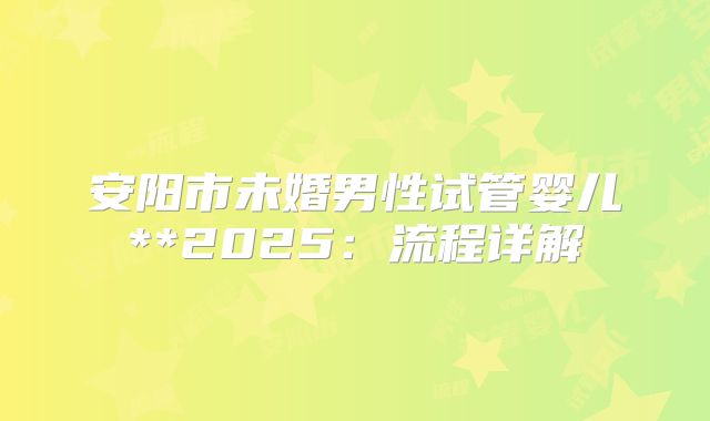安阳市未婚男性试管婴儿**2025：流程详解