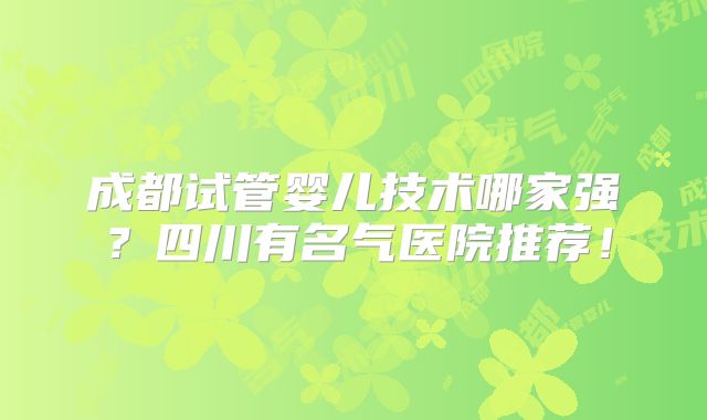 成都试管婴儿技术哪家强?四川有名气医院推荐!