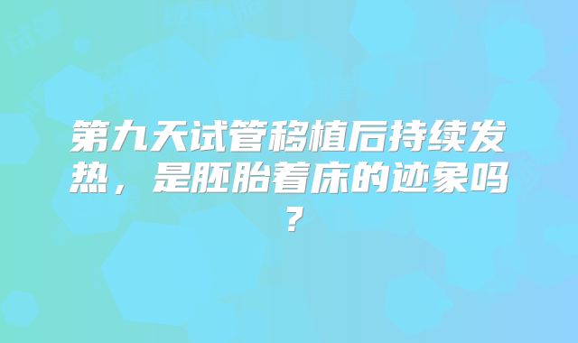 第九天试管移植后持续发热,是胚胎着床的迹象吗?