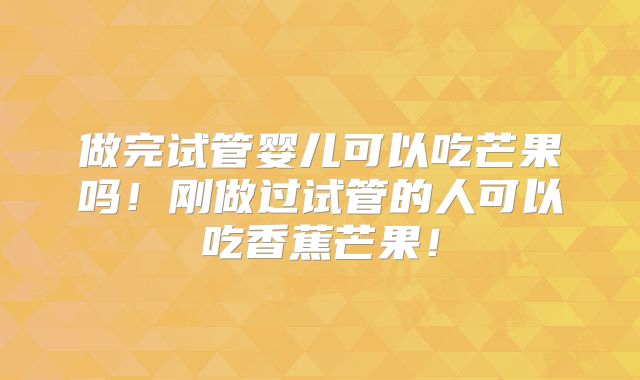 做完试管婴儿可以吃芒果吗！刚做过试管的人可以吃香蕉芒果！