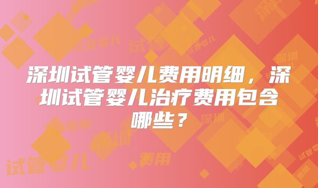 深圳试管婴儿费用明细，深圳试管婴儿治疗费用包含哪些？
