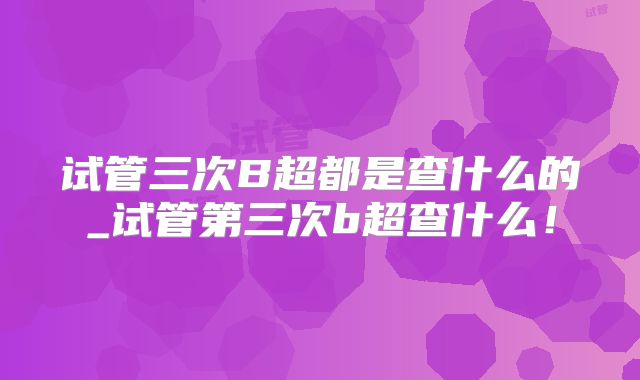 试管三次B超都是查什么的_试管第三次b超查什么!