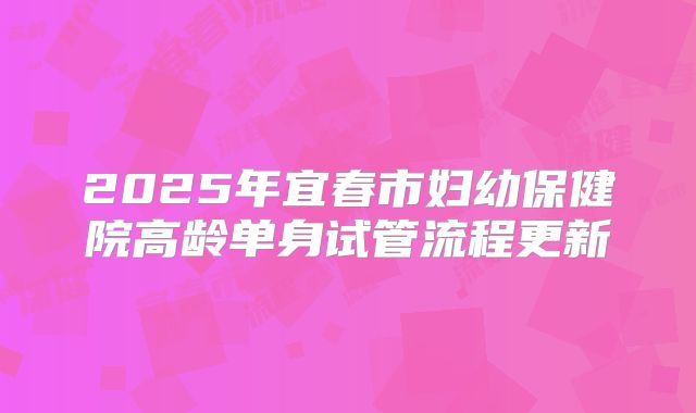 2025年宜春市妇幼保健院高龄单身试管流程更新