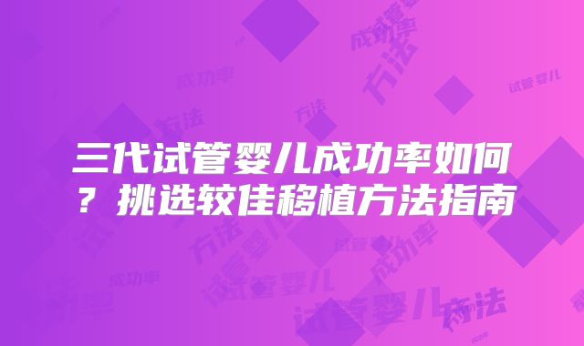 三代试管婴儿成功率如何?挑选较佳移植方法指南
