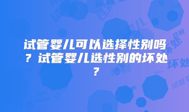 试管婴儿可以选择性别吗?试管婴儿选性别的坏处?