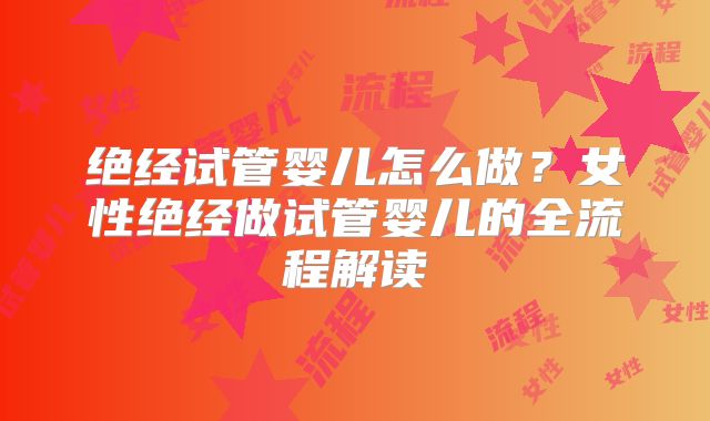 绝经试管婴儿怎么做?女性绝经做试管婴儿的全流程解读