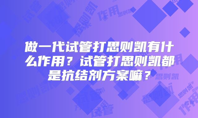 做一代试管打思则凯有什么作用?试管打思则凯都是抗结剂方案嘛?