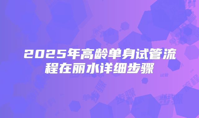 2025年高龄单身试管流程在丽水详细步骤