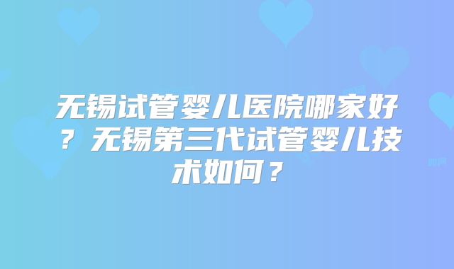 无锡试管婴儿医院哪家好?无锡第三代试管婴儿技术如何?