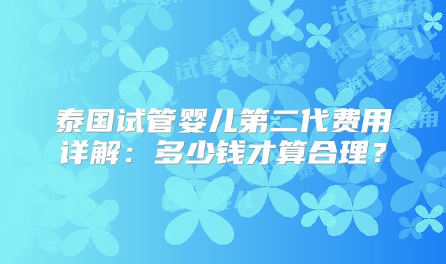 泰国试管婴儿第二代费用详解:多少钱才算合理?