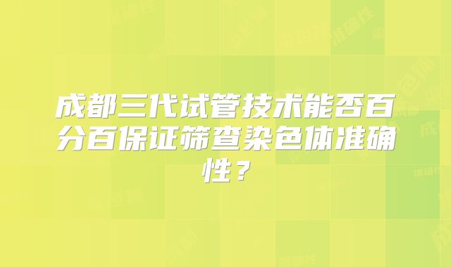 成都三代试管技术能否百分百保证筛查染色体准确性？
