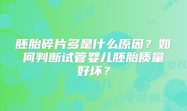胚胎碎片多是什么原因?如何判断试管婴儿胚胎质量好坏?
