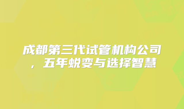 成都第三代试管机构公司，五年蜕变与选择智慧