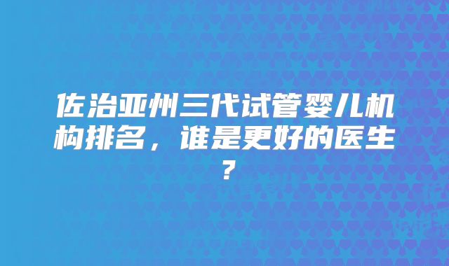 佐治亚州三代试管婴儿机构排名，谁是更好的医生？