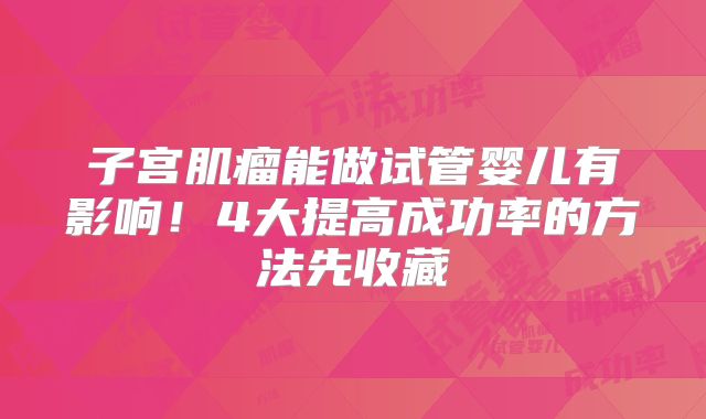 子宫肌瘤能做试管婴儿有影响！4大提高成功率的方法先收藏