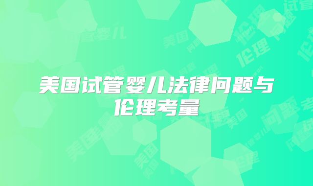 美国试管婴儿法律问题与伦理考量