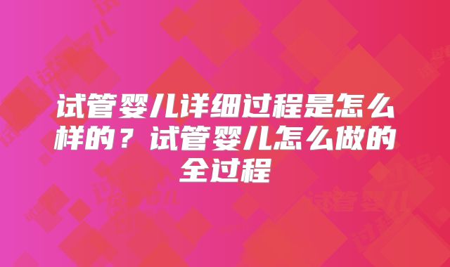 试管婴儿详细过程是怎么样的？试管婴儿怎么做的全过程
