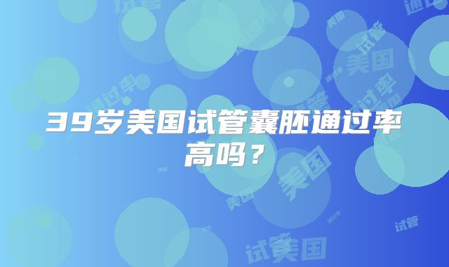 39岁美国试管囊胚通过率高吗？