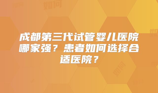 成都第三代试管婴儿医院哪家强?患者如何选择合适医院?