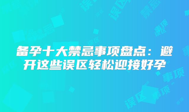 备孕十大禁忌事项盘点:避开这些误区轻松迎接好孕
