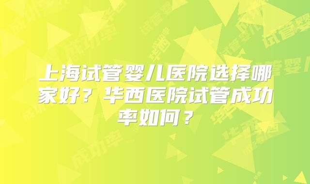 上海试管婴儿医院选择哪家好?华西医院试管成功率如何?