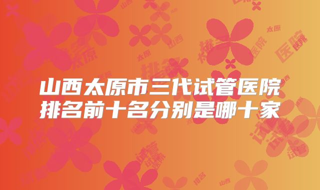 山西太原市三代试管医院排名前十名分别是哪十家