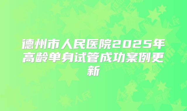 德州市人民医院2025年高龄单身试管成功案例更新