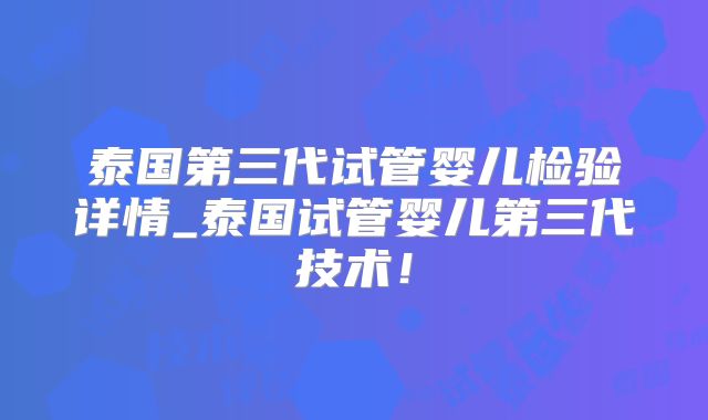 泰国第三代试管婴儿检验详情_泰国试管婴儿第三代技术！