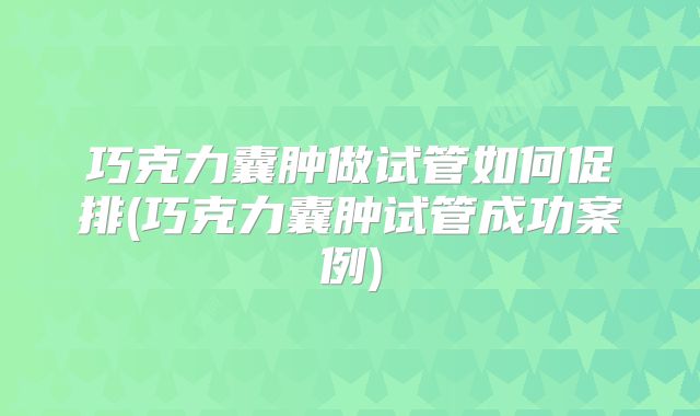 巧克力囊肿做试管如何促排(巧克力囊肿试管成功案例)