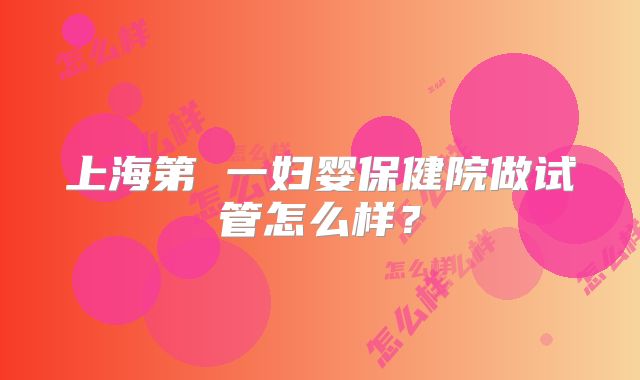 上海第 一妇婴保健院做试管怎么样？