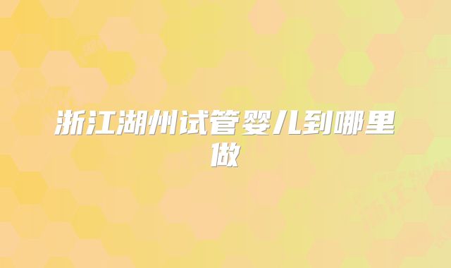 浙江湖州试管婴儿到哪里做