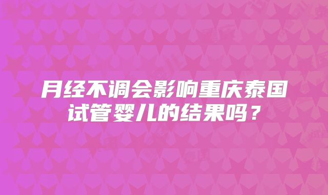 月经不调会影响重庆泰国试管婴儿的结果吗?